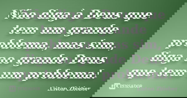 Não diga à Deus que tem um grande problema, mas sim, diga ao grande Deus que tem um problema!... Frase de Liston Zbieber.