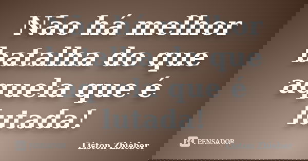 Nāo há melhor batalha do que aquela que é lutada!... Frase de Liston Zbieber.