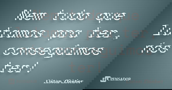 Nem tudo que lutamos pra ter, nós conseguimos ter!... Frase de Liston Zbieber.