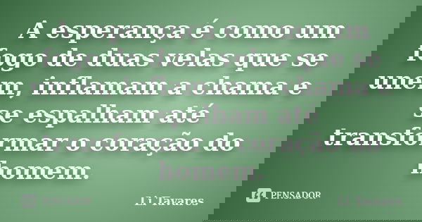 A esperança é como um fogo de duas velas que se unem, inflamam a chama e se espalham até transformar o coração do homem.... Frase de Li Tavares.