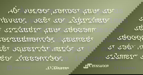 Às vezes penso que as chuvas, são as lágrimas do criador que descem desesperadamente, quando o céu não suporta mais o clamor dos inocentes.... Frase de Li Tavares.