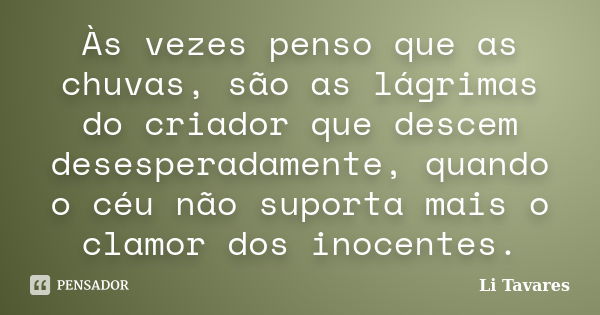 Às vezes penso que as chuvas, são as lágrimas do criador que descem desesperadamente, quando o céu não suporta mais o clamor dos inocentes.... Frase de Li Tavares.