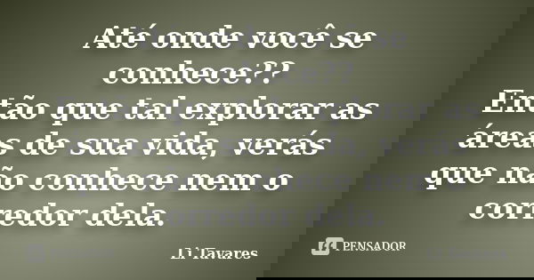 Até onde você se conhece?? Então que tal explorar as áreas de sua vida, verás que não conhece nem o corredor dela.... Frase de Li Tavares.