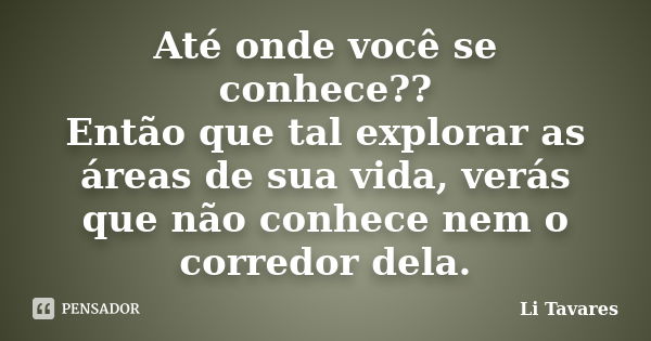 Até onde você se conhece?? Então que tal explorar as áreas de sua vida, verás que não conhece nem o corredor dela.... Frase de Li Tavares.