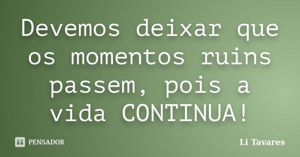 Devemos deixar que os momentos ruins passem, pois a vida CONTINUA!... Frase de Li Tavares.