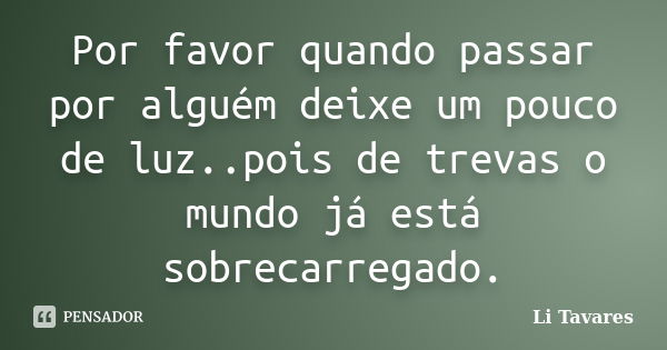 Por favor quando passar por alguém deixe um pouco de luz..pois de trevas o mundo já está sobrecarregado.... Frase de Li Tavares.