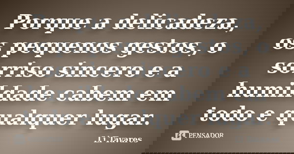 Porque a delicadeza, os pequenos gestos, o sorriso sincero e a humildade cabem em todo e qualquer lugar.... Frase de Li Tavares.