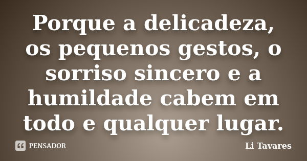 Porque a delicadeza, os pequenos gestos, o sorriso sincero e a humildade cabem em todo e qualquer lugar.... Frase de Li Tavares.