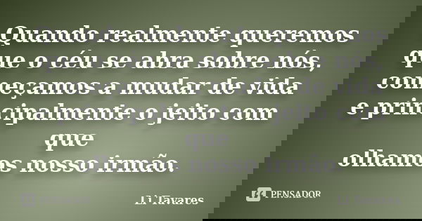 Quando realmente queremos que o céu se abra sobre nós, começamos a mudar de vida e principalmente o jeito com que olhamos nosso irmão.... Frase de Li Tavares.