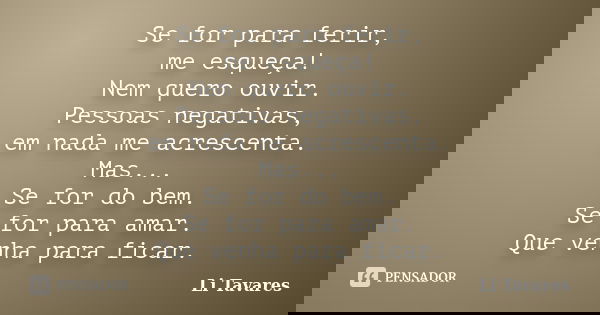 Se for para ferir, me esqueça! Nem quero ouvir. Pessoas negativas, em nada me acrescenta. Mas... Se for do bem. Se for para amar. Que venha para ficar.... Frase de Li Tavares.