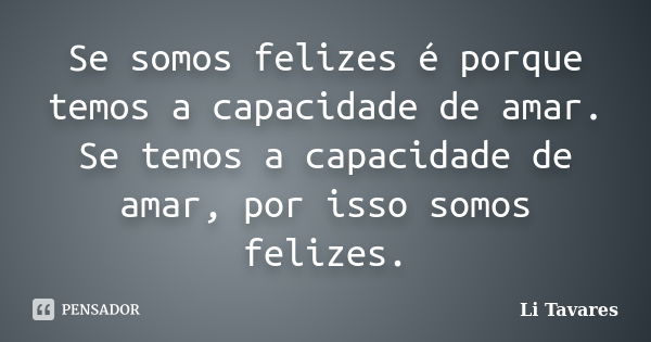 Se somos felizes é porque temos a capacidade de amar. Se temos a capacidade de amar, por isso somos felizes.... Frase de Li Tavares.