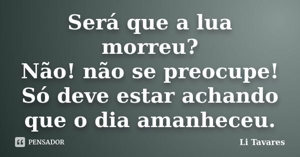 Será que a lua morreu? Não! não se preocupe! Só deve estar achando que o dia amanheceu.... Frase de Li Tavares.