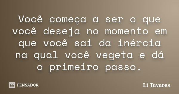 Você começa a ser o que você deseja no momento em que você sai da inércia na qual você vegeta e dá o primeiro passo.... Frase de Li Tavares.