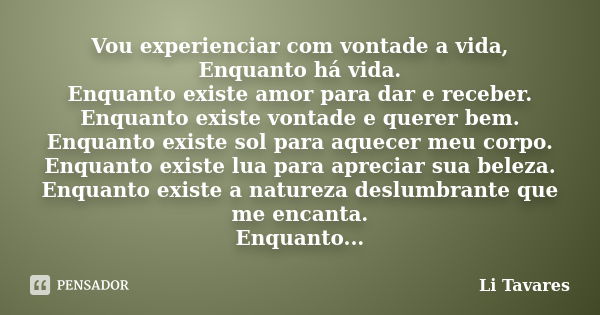 Vou experienciar com vontade a vida, Enquanto há vida. Enquanto existe amor para dar e receber. Enquanto existe vontade e querer bem. Enquanto existe sol para a... Frase de Li Tavares.