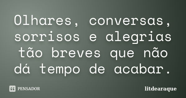 Olhares, conversas, sorrisos e alegrias tão breves que não dá tempo de acabar.... Frase de litdearaque.