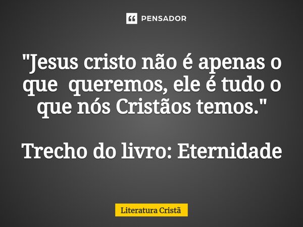 "⁠Jesus cristo não é apenas o que queremos, ele é tudo o que nós Cristãos temos." Trecho do livro: Eternidade... Frase de Literatura Cristã.
