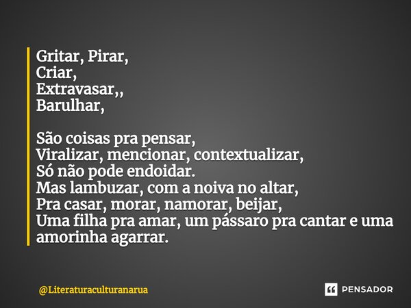 Gritar, Pirar, Criar, Extravasar,, Barulhar, São coisas pra pensar, Viralizar, mencionar, contextualizar, Só não pode endoidar. Mas lambuzar, com a noiva no alt... Frase de Literaturaculturanarua.