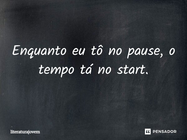 Enquanto eu tô no pause, o tempo tá no start.... Frase de literaturajovem.