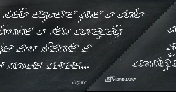 Não espere que o ódio domine o teu coração, siga em frente e conheça novas caras...... Frase de Litigio.