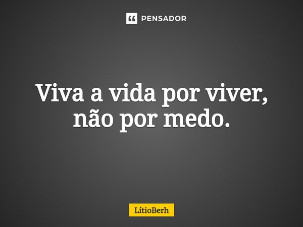 ⁠Viva a vida por viver, não por medo.... Frase de LítioBerh.