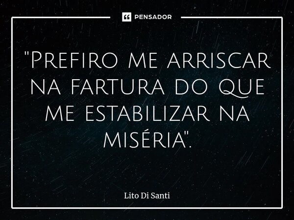 ⁠"Prefiro me arriscar na fartura do que me estabilizar na miséria".... Frase de Lito Di Santi.