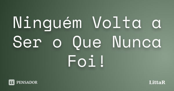 Ninguém Volta a Ser o Que Nunca Foi!... Frase de LittaR.