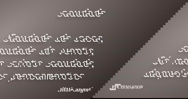 saudade Saudade de casa, saudade do vento, Só nao sinto saudade, daqueles pensamentos... Frase de little angel.