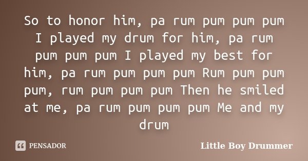 So to honor him, pa rum pum pum pum I played my drum for him, pa rum pum pum pum I played my best for him, pa rum pum pum pum Rum pum pum pum, rum pum pum pum T... Frase de Little Boy Drummer.