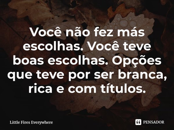 ⁠Você não fez más escolhas. Você teve boas escolhas. Opções que teve por ser branca, rica e com títulos.... Frase de Little Fires Everywhere.