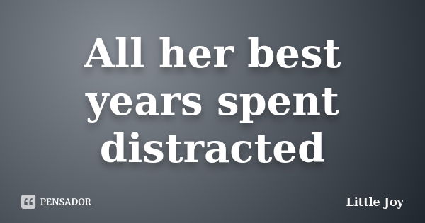 All her best years spent distracted... Frase de Little Joy.