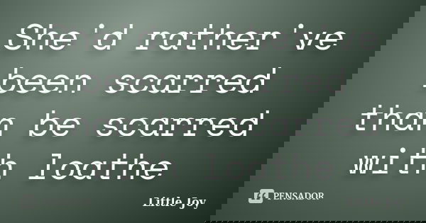 She'd rather've been scarred than be scarred with loathe... Frase de Little Joy.