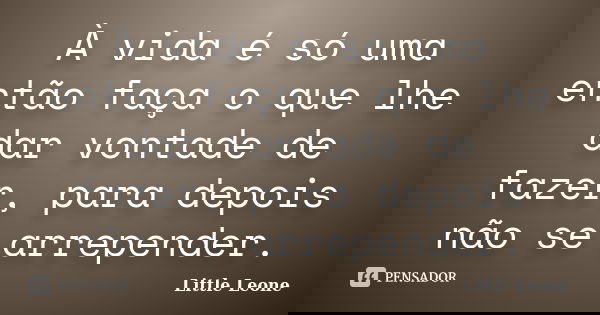 À vida é só uma então faça o que lhe dar vontade de fazer, para depois não se arrepender.... Frase de Little Leone.