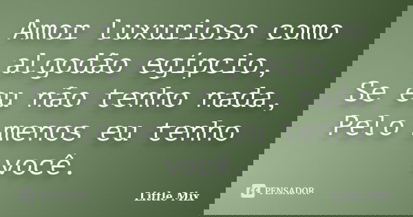 Amor luxurioso como algodão egípcio, Se eu não tenho nada, Pelo menos eu tenho você.... Frase de Little Mix.
