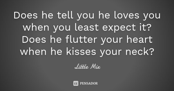 Does he tell you he loves you when you least expect it? Does he flutter your heart when he kisses your neck?... Frase de Little Mix.