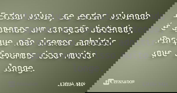 Estou viva, se estar vivendo é apenas um coração batendo, Porque não iremos admitir que levamos isso muito longe.... Frase de Little Mix.