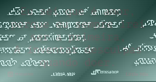 Eu sei que é amor, porque eu sempre irei ser a primeira, A inventar desculpas quando doer.... Frase de Little Mix.