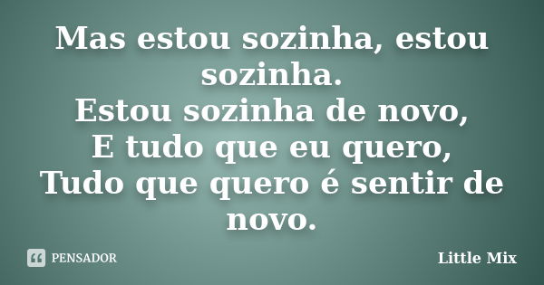 Mas estou sozinha, estou sozinha. Estou sozinha de novo, E tudo que eu quero, Tudo que quero é sentir de novo.... Frase de Little Mix.