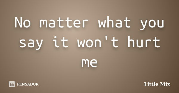 No matter what you say it won't hurt me... Frase de Little Mix.