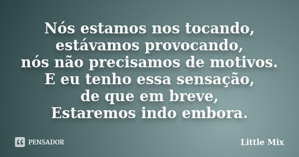 Nós estamos nos tocando, estávamos provocando, nós não precisamos de motivos. E eu tenho essa sensação, de que em breve, Estaremos indo embora.... Frase de Little Mix.