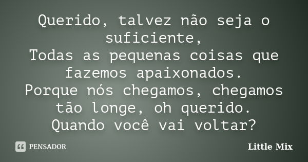 Querido, talvez não seja o suficiente, Todas as pequenas coisas que fazemos apaixonados. Porque nós chegamos, chegamos tão longe, oh querido. Quando você vai vo... Frase de Little Mix.