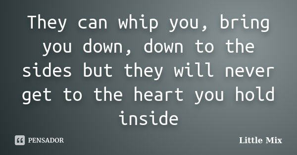They can whip you, bring you down, down to the sides but they will never get to the heart you hold inside... Frase de Little Mix.