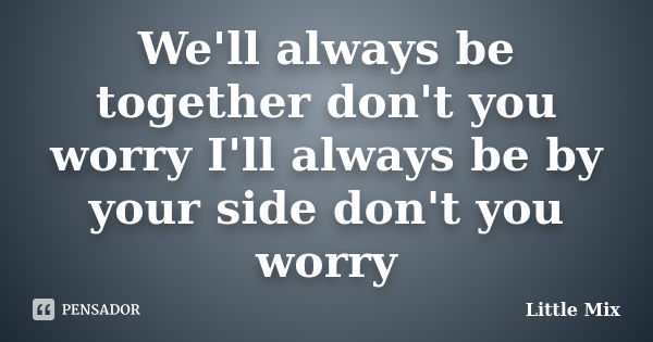 We'll always be together don't you worry I'll always be by your side don't you worry... Frase de Little Mix.