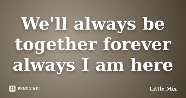 We'll always be together forever always I am here... Frase de Little Mix.