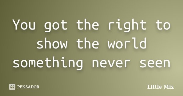 You got the right to show the world something never seen... Frase de Little Mix.