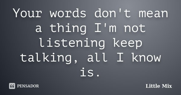 Your words don't mean a thing I'm not listening keep talking, all I know is.... Frase de Little Mix.