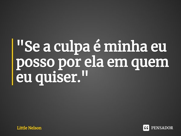 "Se a culpa é minha eu posso por ela em quem ⁠eu quiser."... Frase de Little Nelson.
