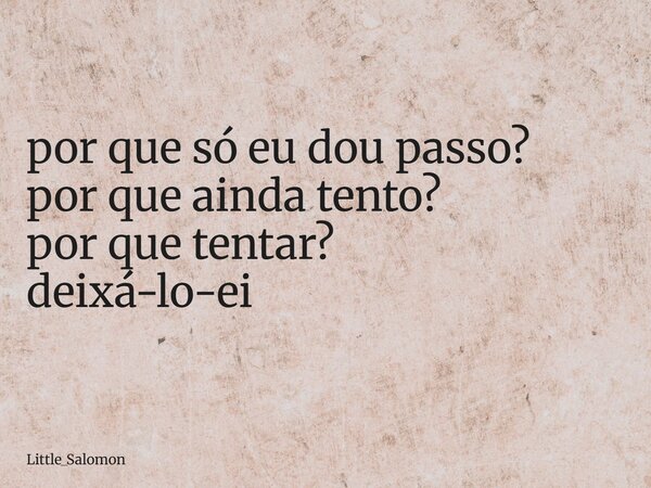 por que só eu dou passo? por que ainda tento? por que tentar? deixá-lo-ei... Frase de Little_Salomon.