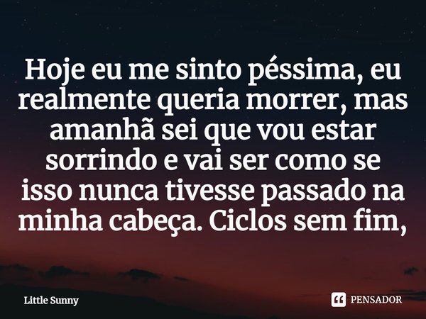 ⁠Hoje eu me sinto péssima, eu realmente queria morrer, mas amanhã sei que vou estar sorrindo e vai ser como se isso nunca tivesse passado na minha cabeça. Ciclo... Frase de Little Sunny.