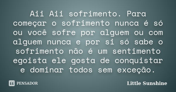 Aii Aii sofrimento. Para começar o sofrimento nunca é só ou você sofre por alguem ou com alguem nunca e por si só sabe o sofrimento não é um sentimento egoista ... Frase de Little Sunshine.