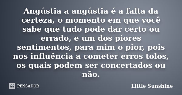 Angústia a angústia é a falta da certeza, o momento em que você sabe que tudo pode dar certo ou errado, e um dos piores sentimentos, para mim o pior, pois nos i... Frase de Little Sunshine.